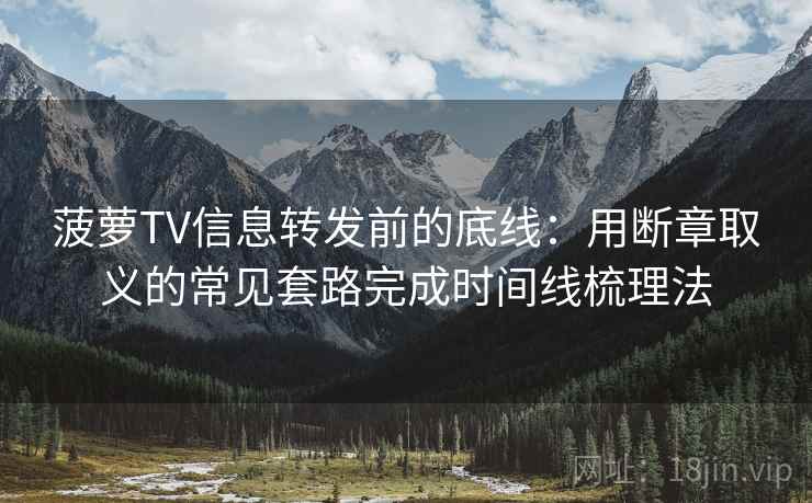 菠萝TV信息转发前的底线：用断章取义的常见套路完成时间线梳理法