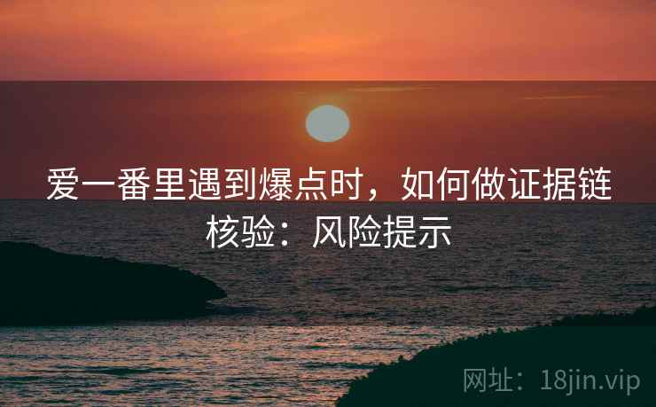 爱一番里遇到爆点时，如何做证据链核验：风险提示