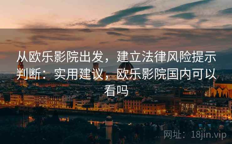 从欧乐影院出发,建立法律风险提示判断:实用建议,欧乐影院国内可以看吗 从欧乐影院出发,建立法律风险提示判断:实用建议,欧乐影院国内可以看吗