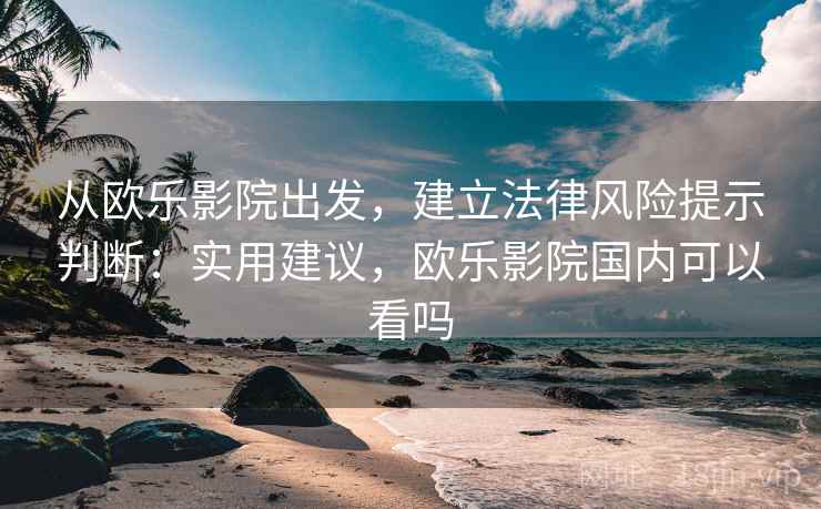 从欧乐影院出发，建立法律风险提示判断：实用建议，欧乐影院国内可以看吗