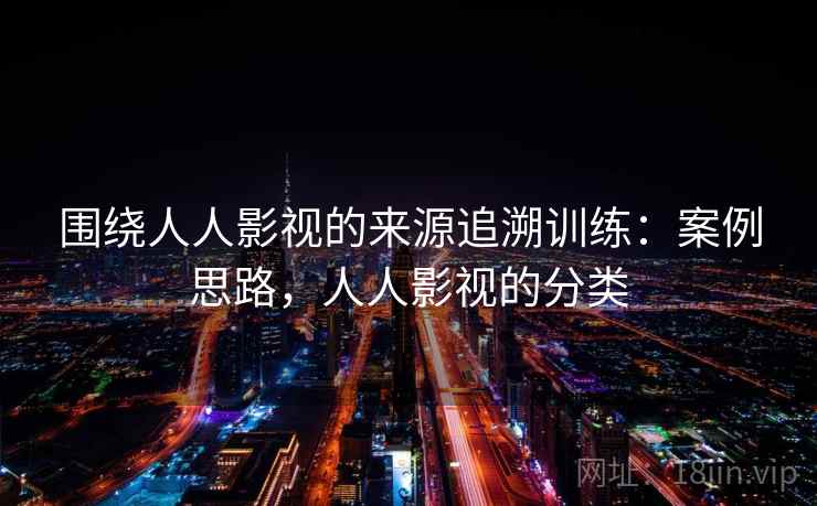 围绕人人影视的来源追溯训练：案例思路，人人影视的分类