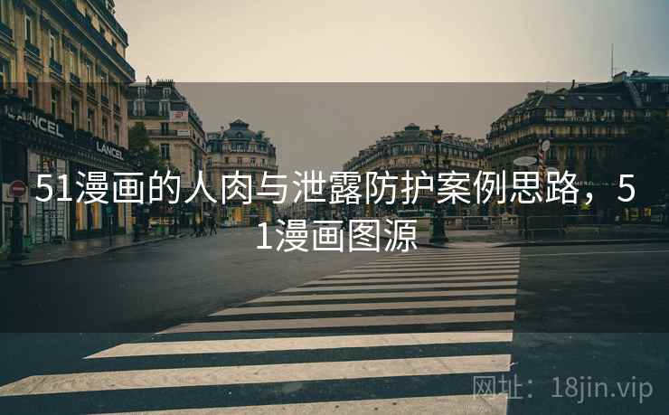51漫画的人肉与泄露防护案例思路,51漫画图源 51漫画的人肉与泄露防护案例思路,51漫画图源