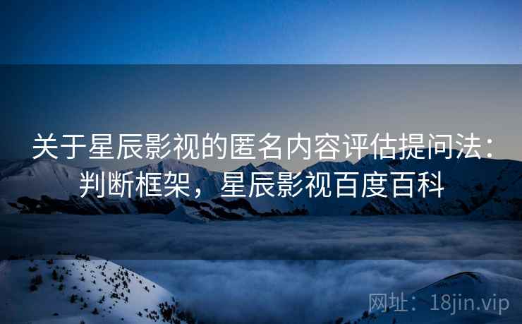 关于星辰影视的匿名内容评估提问法:判断框架,星辰影视百度百科 关于星辰影视的匿名内容评估提问法:判断框架,星辰影视百度百科