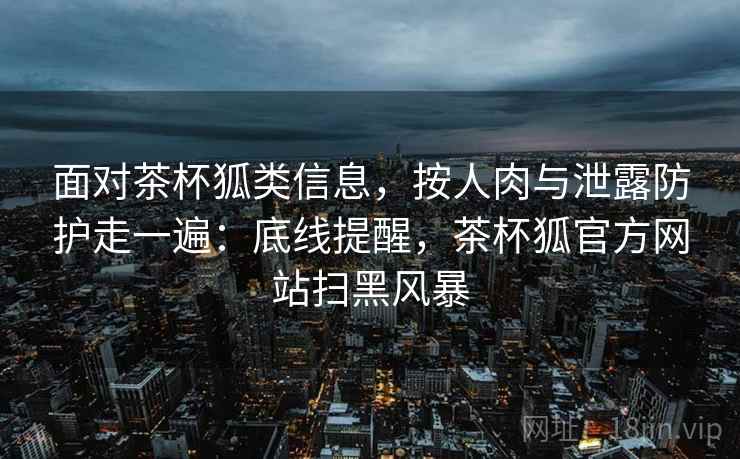 面对茶杯狐类信息，按人肉与泄露防护走一遍：底线提醒，茶杯狐官方网站扫黑风暴