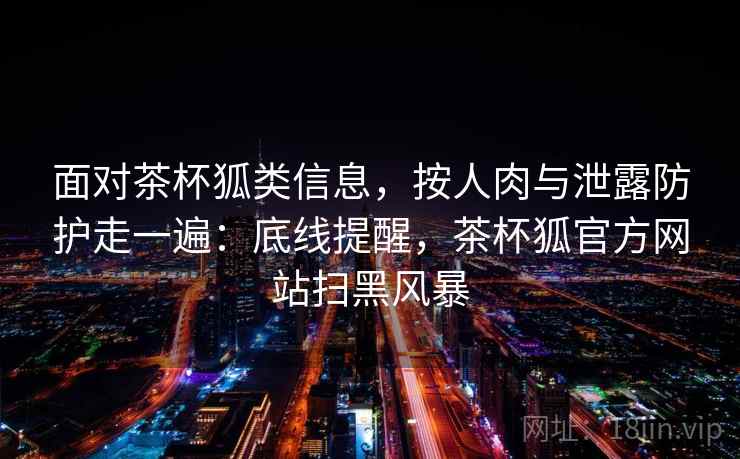 面对茶杯狐类信息,按人肉与泄露防护走一遍:底线提醒,茶杯狐官方网站扫黑风暴 面对茶杯狐类信息,按人肉与泄露防护走一遍:底线提醒,茶杯狐官方网站扫黑风暴