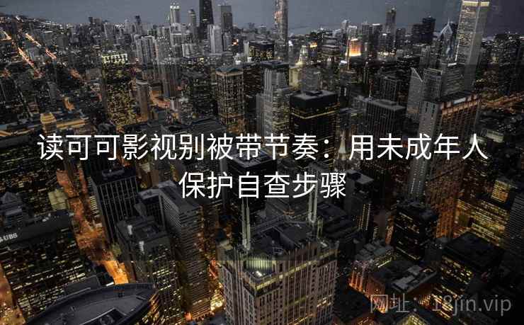 读可可影视别被带节奏：用未成年人保护自查步骤