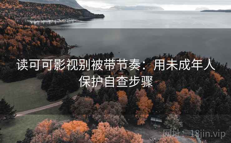 读可可影视别被带节奏:用未成年人保护自查步骤 读可可影视别被带节奏:用未成年人保护自查步骤