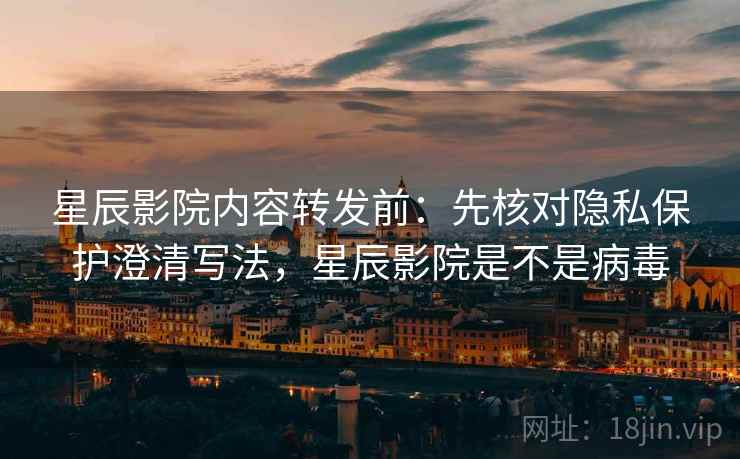 星辰影院内容转发前：先核对隐私保护澄清写法，星辰影院是不是病毒