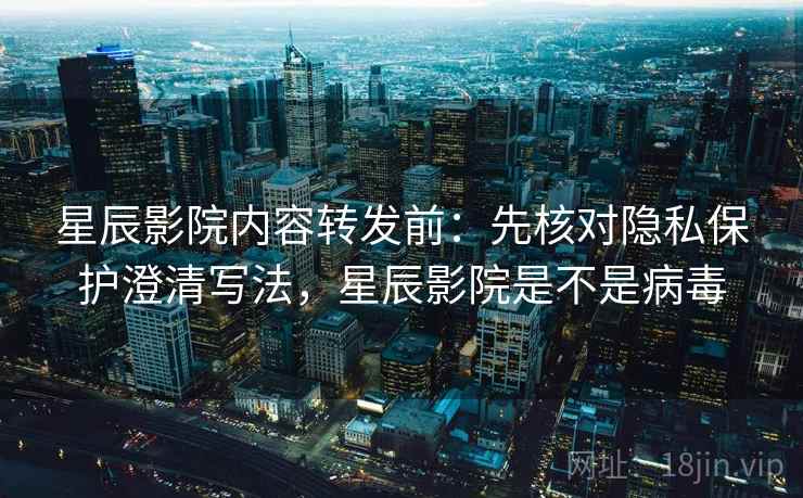 星辰影院内容转发前:先核对隐私保护澄清写法,星辰影院是不是病毒 星辰影院内容转发前:先核对隐私保护澄清写法,星辰影院是不是病毒