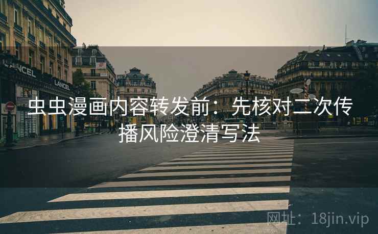 虫虫漫画内容转发前：先核对二次传播风险澄清写法