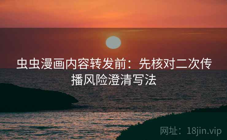 虫虫漫画内容转发前:先核对二次传播风险澄清写法 虫虫漫画内容转发前:先核对二次传播风险澄清写法