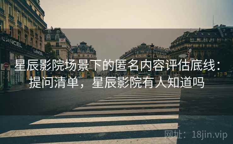星辰影院场景下的匿名内容评估底线：提问清单，星辰影院有人知道吗