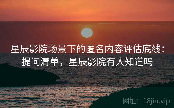 星辰影院场景下的匿名内容评估底线:提问清单,星辰影院有人知道吗 星辰影院场景下的匿名内容评估底线:提问清单,星辰影院有人知道吗