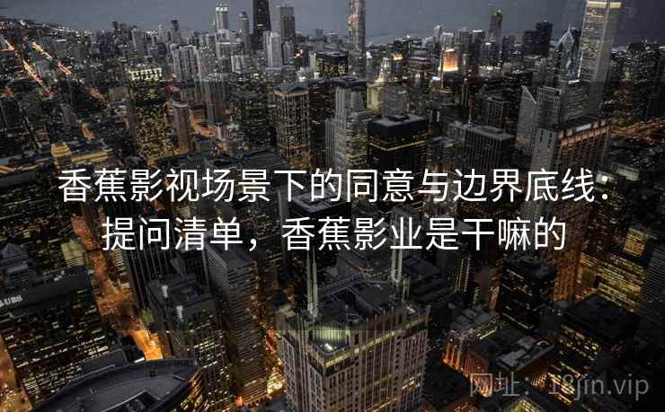 香蕉影视场景下的同意与边界底线：提问清单，香蕉影业是干嘛的