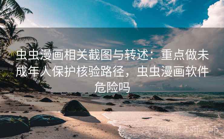 虫虫漫画相关截图与转述：重点做未成年人保护核验路径，虫虫漫画软件危险吗