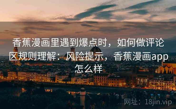 香蕉漫画里遇到爆点时，如何做评论区规则理解：风险提示，香蕉漫画app怎么样