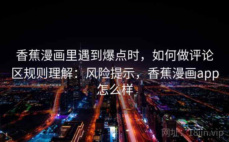 香蕉漫画里遇到爆点时,如何做评论区规则理解:风险提示,香蕉漫画app怎么样 香蕉漫画里遇到爆点时,如何做评论区规则理解:风险提示,香蕉漫画app怎么样