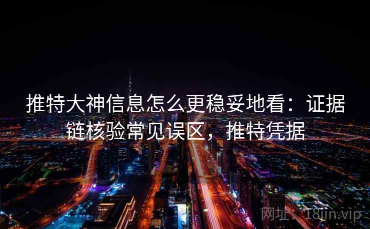 推特大神信息怎么更稳妥地看：证据链核验常见误区，推特凭据