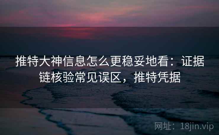 推特大神信息怎么更稳妥地看:证据链核验常见误区,推特凭据 推特大神信息怎么更稳妥地看:证据链核验常见误区,推特凭据