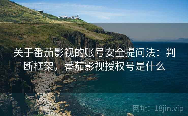 关于番茄影视的账号安全提问法：判断框架，番茄影视授权号是什么