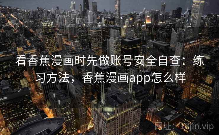 看香蕉漫画时先做账号安全自查：练习方法，香蕉漫画app怎么样