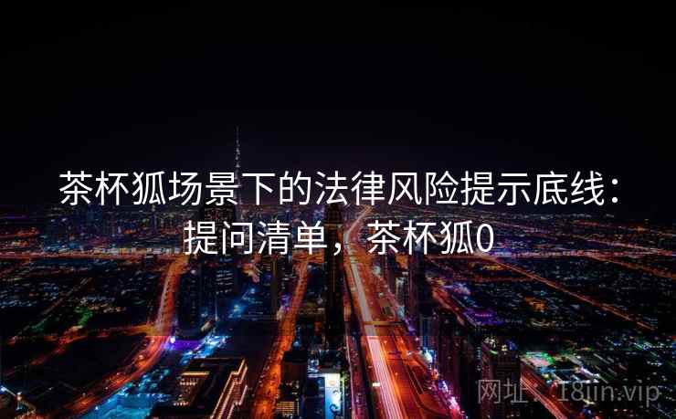 茶杯狐场景下的法律风险提示底线：提问清单，茶杯狐0