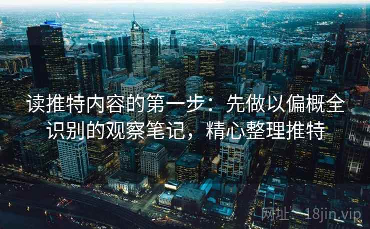 读推特内容的第一步：先做以偏概全识别的观察笔记，精心整理推特