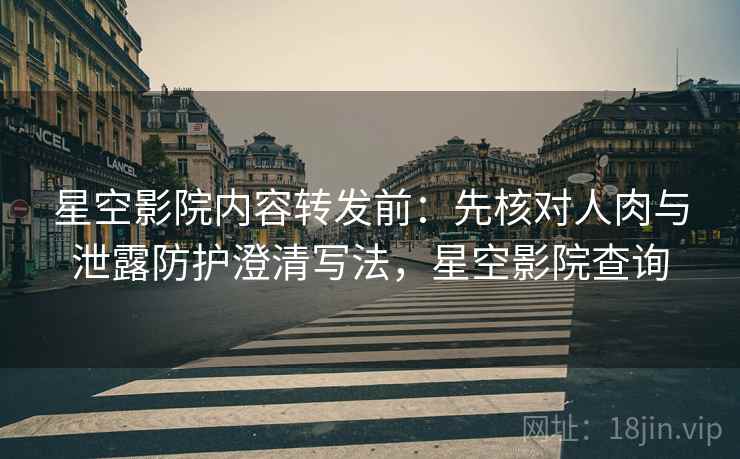 星空影院内容转发前：先核对人肉与泄露防护澄清写法，星空影院查询