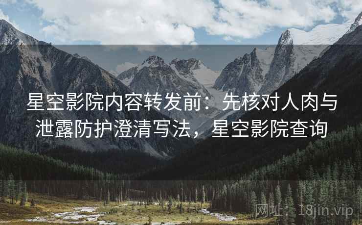 星空影院内容转发前:先核对人肉与泄露防护澄清写法,星空影院查询 星空影院内容转发前:先核对人肉与泄露防护澄清写法,星空影院查询