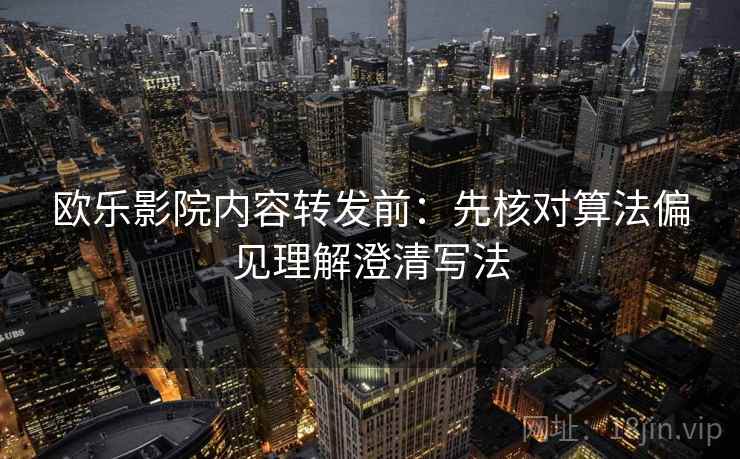欧乐影院内容转发前:先核对算法偏见理解澄清写法 欧乐影院内容转发前:先核对算法偏见理解澄清写法