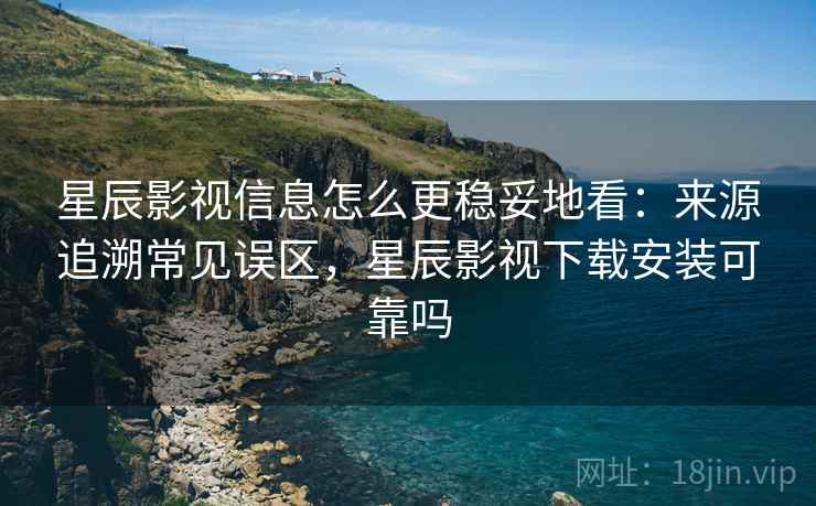 星辰影视信息怎么更稳妥地看:来源追溯常见误区,星辰影视下载安装可靠吗 星辰影视信息怎么更稳妥地看:来源追溯常见误区,星辰影视下载安装可靠吗