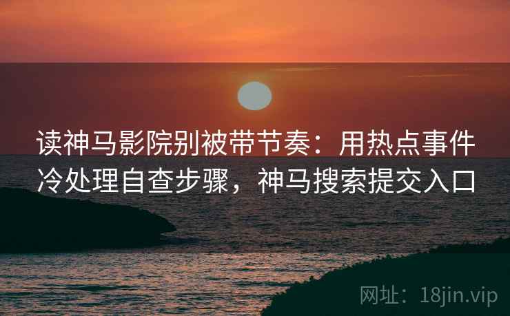 读神马影院别被带节奏:用热点事件冷处理自查步骤,神马搜索提交入口 读神马影院别被带节奏:用热点事件冷处理自查步骤,神马搜索提交入口