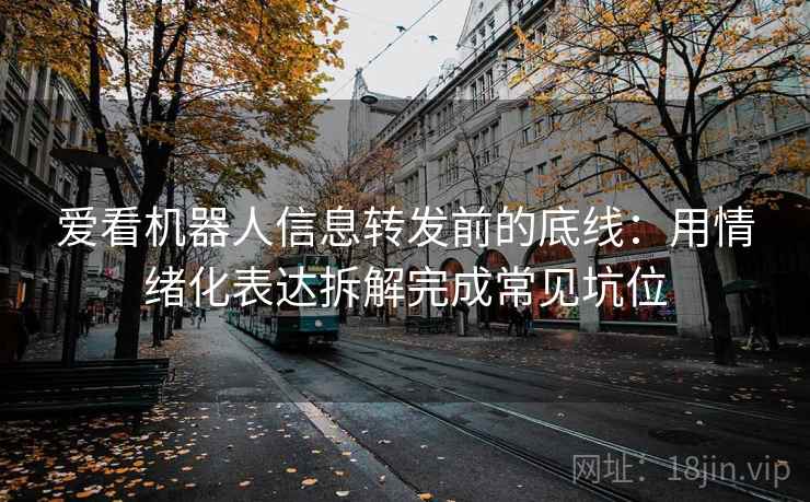 爱看机器人信息转发前的底线:用情绪化表达拆解完成常见坑位 爱看机器人信息转发前的底线:用情绪化表达拆解完成常见坑位