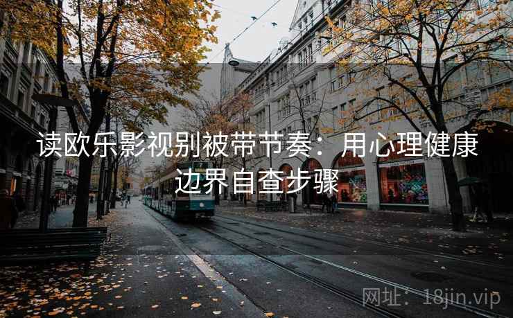 读欧乐影视别被带节奏：用心理健康边界自查步骤