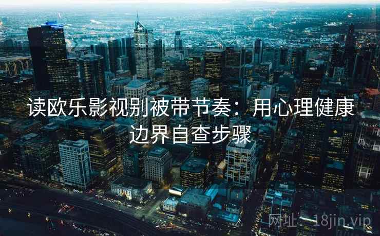 读欧乐影视别被带节奏:用心理健康边界自查步骤 读欧乐影视别被带节奏:用心理健康边界自查步骤