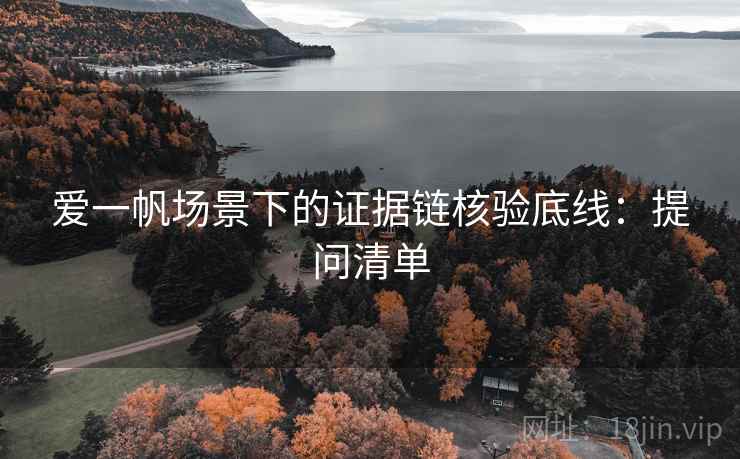 爱一帆场景下的证据链核验底线:提问清单 爱一帆场景下的证据链核验底线:提问清单