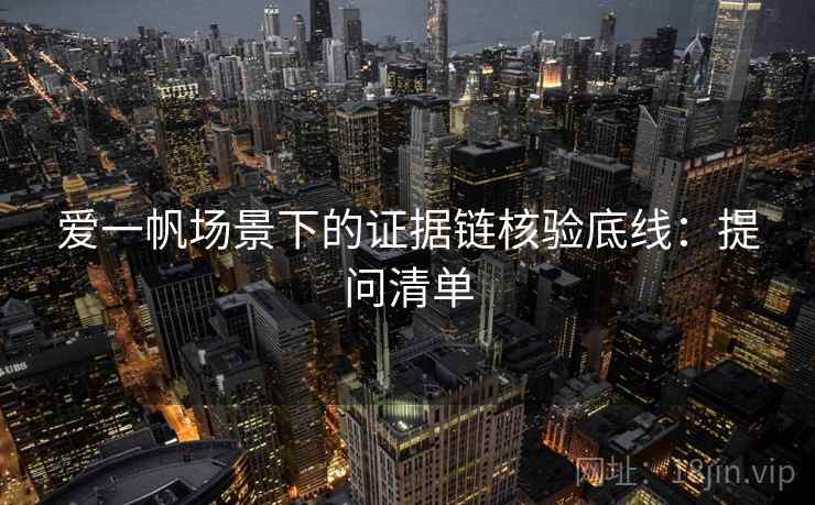 爱一帆场景下的证据链核验底线：提问清单
