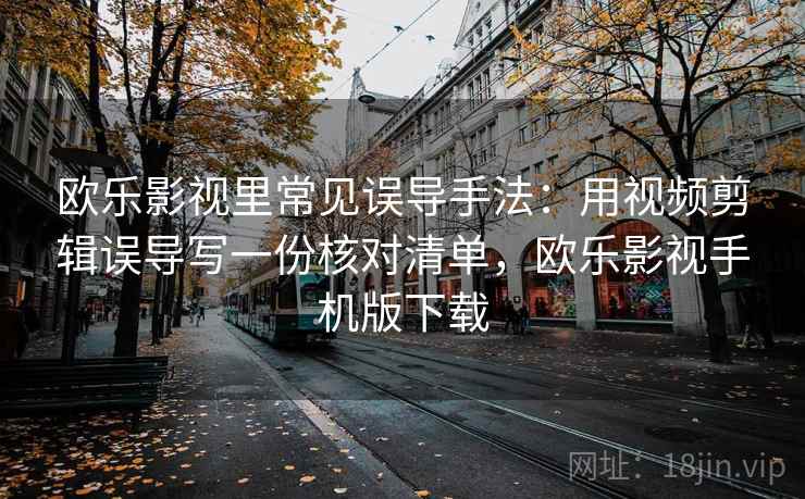 欧乐影视里常见误导手法：用视频剪辑误导写一份核对清单，欧乐影视手机版下载