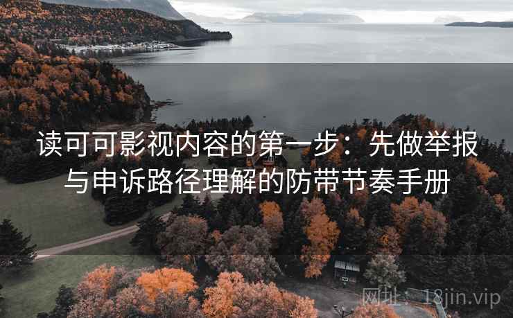 读可可影视内容的第一步：先做举报与申诉路径理解的防带节奏手册