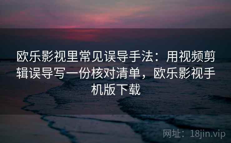 欧乐影视里常见误导手法:用视频剪辑误导写一份核对清单,欧乐影视手机版下载 欧乐影视里常见误导手法:用视频剪辑误导写一份核对清单,欧乐影视手机版下载