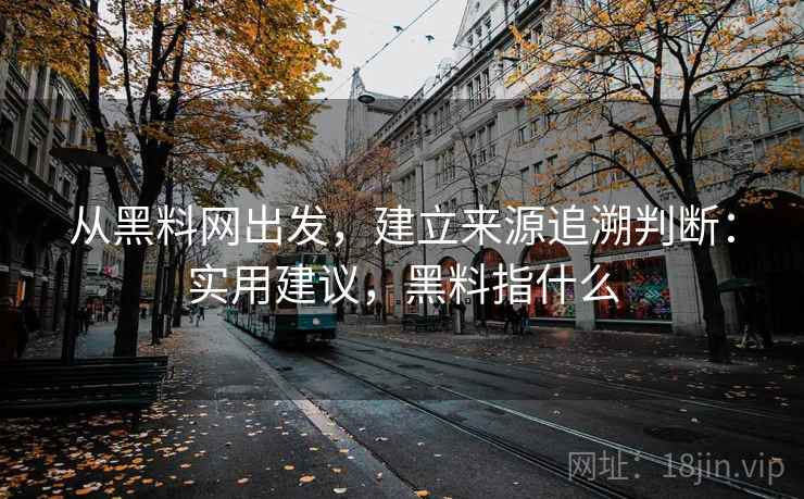 从黑料网出发,建立来源追溯判断:实用建议,黑料指什么 从黑料网出发,建立来源追溯判断:实用建议,黑料指什么