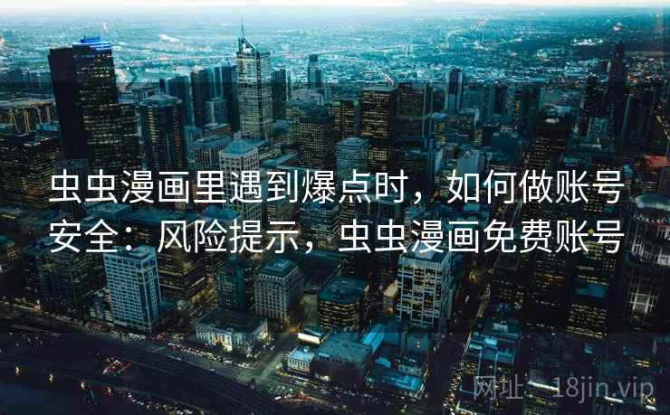 虫虫漫画里遇到爆点时,如何做账号安全:风险提示,虫虫漫画免费账号 虫虫漫画里遇到爆点时,如何做账号安全:风险提示,虫虫漫画免费账号