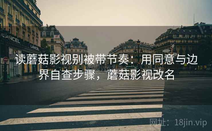 读蘑菇影视别被带节奏:用同意与边界自查步骤,蘑菇影视改名 读蘑菇影视别被带节奏:用同意与边界自查步骤,蘑菇影视改名