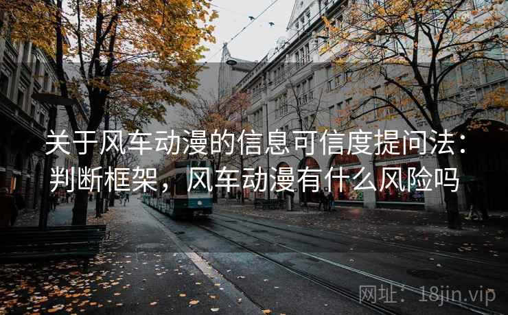 关于风车动漫的信息可信度提问法:判断框架,风车动漫有什么风险吗 关于风车动漫的信息可信度提问法:判断框架,风车动漫有什么风险吗