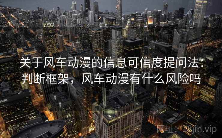 关于风车动漫的信息可信度提问法：判断框架，风车动漫有什么风险吗