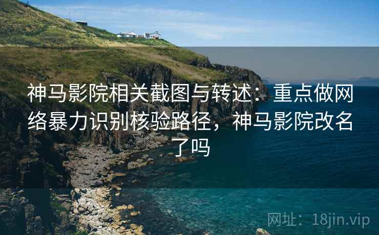 神马影院相关截图与转述：重点做网络暴力识别核验路径，神马影院改名了吗