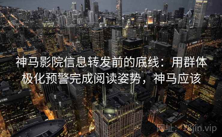 神马影院信息转发前的底线:用群体极化预警完成阅读姿势,神马应该 神马影院信息转发前的底线:用群体极化预警完成阅读姿势,神马应该