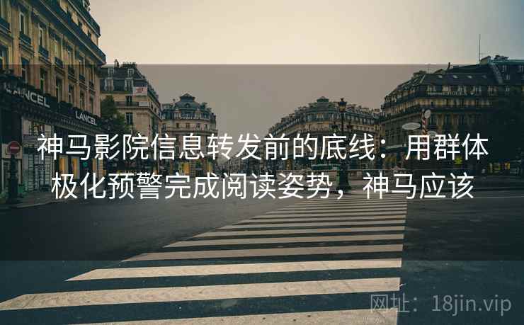 神马影院信息转发前的底线：用群体极化预警完成阅读姿势，神马应该
