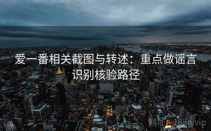 爱一番相关截图与转述：重点做谣言识别核验路径