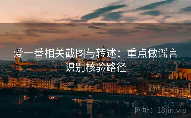 爱一番相关截图与转述:重点做谣言识别核验路径 爱一番相关截图与转述:重点做谣言识别核验路径